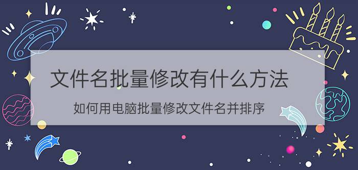 文件名批量修改有什么方法 如何用电脑批量修改文件名并排序？